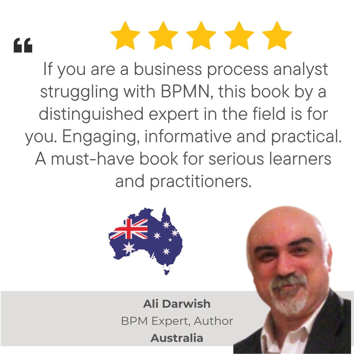 5-star Amazon review of 'BPMN Made Easy with Process-bility' by Ali Darwish, BPM Expert, Author from Australia: 'If you are a business process analyst struggling with BPMN, this book by a distinguished expert in the field is for you