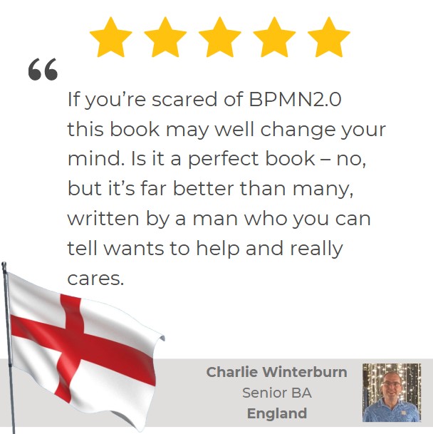 5-star Amazon review of 'BPMN Made Easy with Process-bility' by Charlie Winterburn, Senior BA: 'If you’re scared of BPMN2.0 
this book may well change your mind. Is it a perfect book – no, but it’s far better than many, written by a man who you can tell wants to help and really cares.