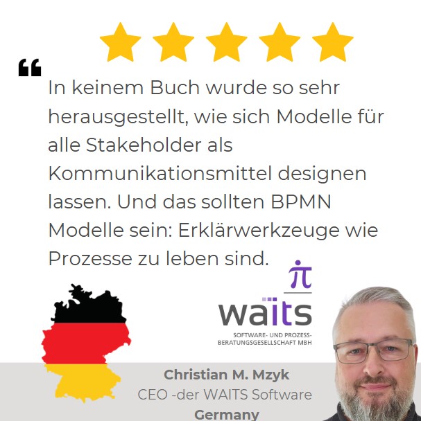 5-star Amazon review of 'BPMN Made Easy with Process-bility' by Christian M. Mzyk, CEO, WAITS Software from Germany: 'In keinem Buch wurde so sehr herausgestellt, wie sich Modelle für alle Stakeholder als Kommunikationsmittel designen lassen. Und das sollten BPMN Modelle sein: Erklärwerkzeuge wie Prozesse zu leben sind.
