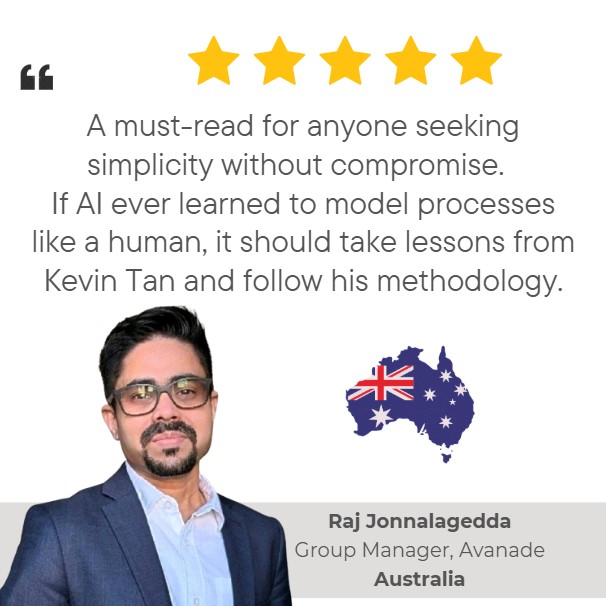 5-star Amazon review of 'BPMN Made Easy with Process-bility' by Raj Jonnalagedda, Group Manager: 'A must-read for anyone seeking simplicity without compromise.  
If AI ever learned to model processes like a human, it should take lessons from Kevin Tan and follow his methodology.
