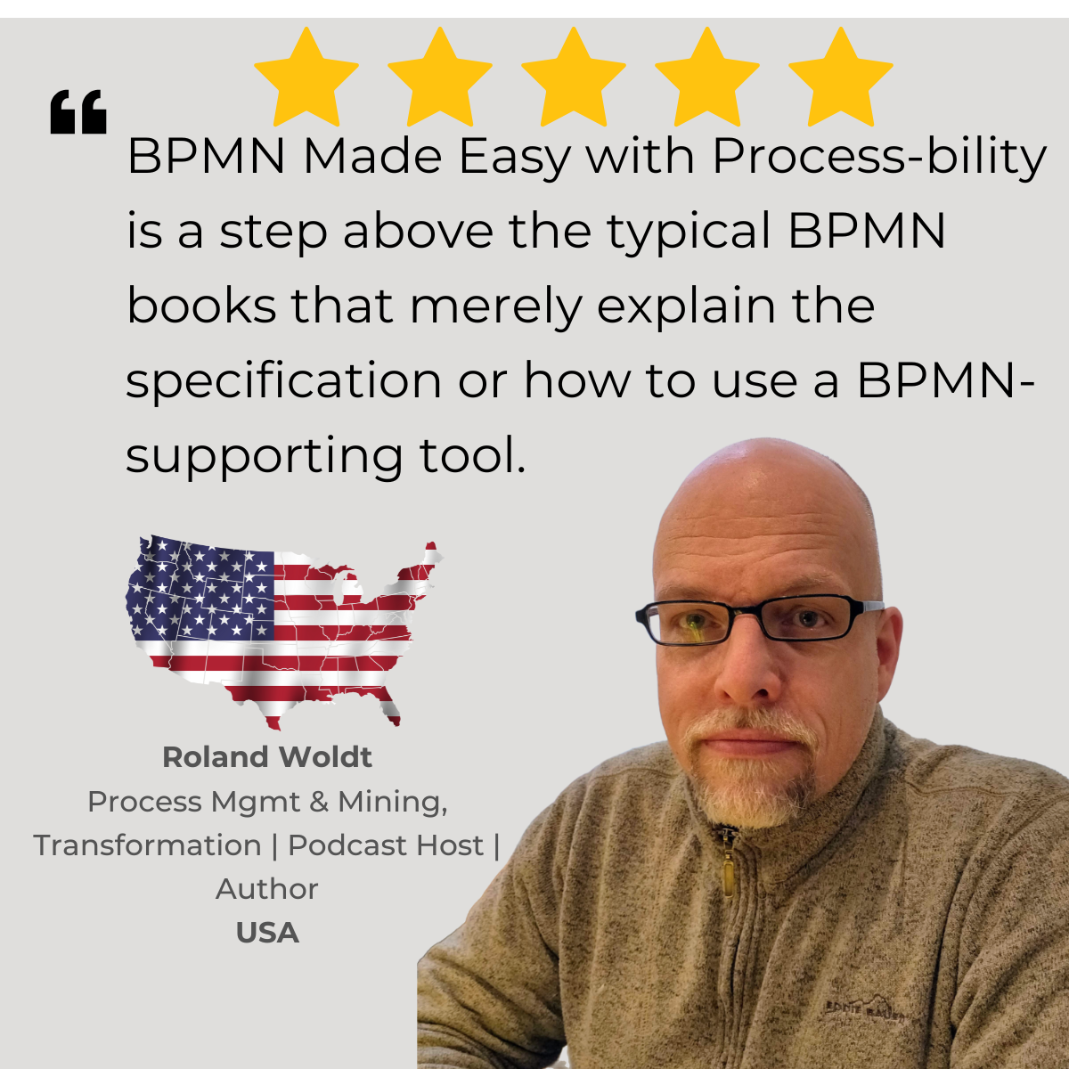 5-star Amazon review of 'BPMN Made Easy with Process-bility' by Roland Woldt, Podcast Host, Author, and BPM expert from the USA: 'BPMN Made Easy with Process-bility is a step above the typical BPMN books that merely explain the specification or how to use a BPMN-supporting tool.'
